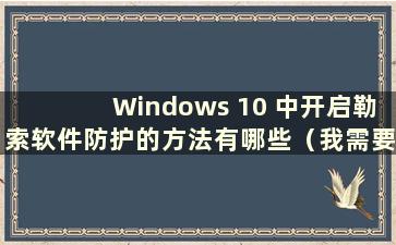 Windows 10 中开启勒索软件防护的方法有哪些（我需要在Windows 10 中开启勒索软件防护吗）